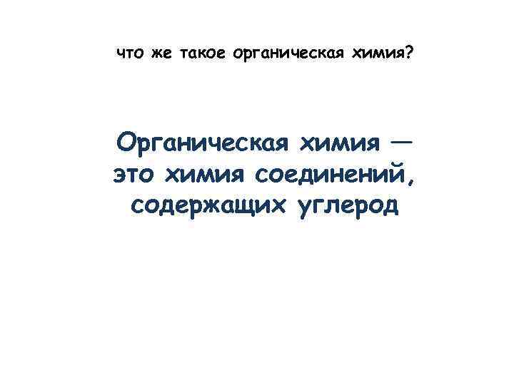 что же такое органическая химия? Органическая химия — это химия соединений, содержащих углерод 