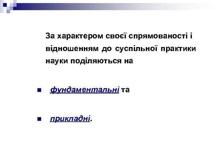 За характером своєї спрямованості і відношенням до суспільної практики науки поділяються на n фундаментальні