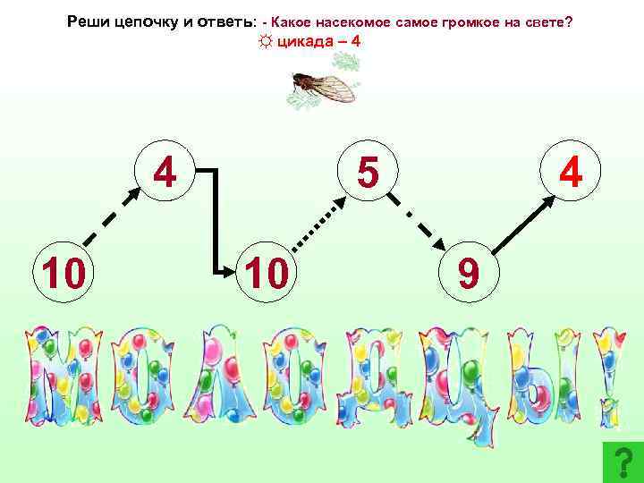 Реши цепочку и ответь: - Какое насекомое самое громкое на свете? ☼ цикада –