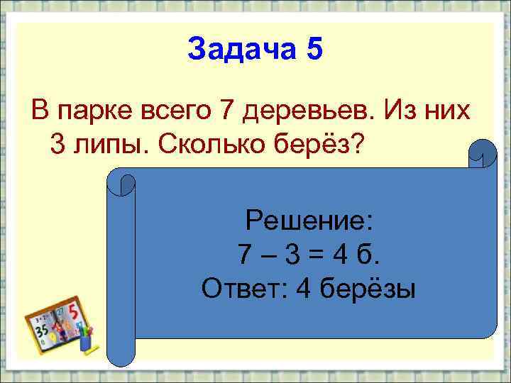 Задача 5 В парке всего 7 деревьев. Из них 3 липы. Сколько берёз? Решение:
