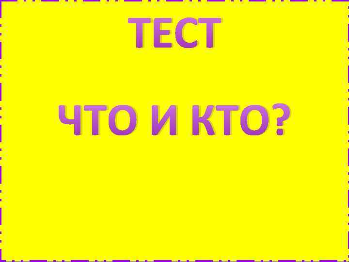 ТЕСТ ЧТО И КТО? 