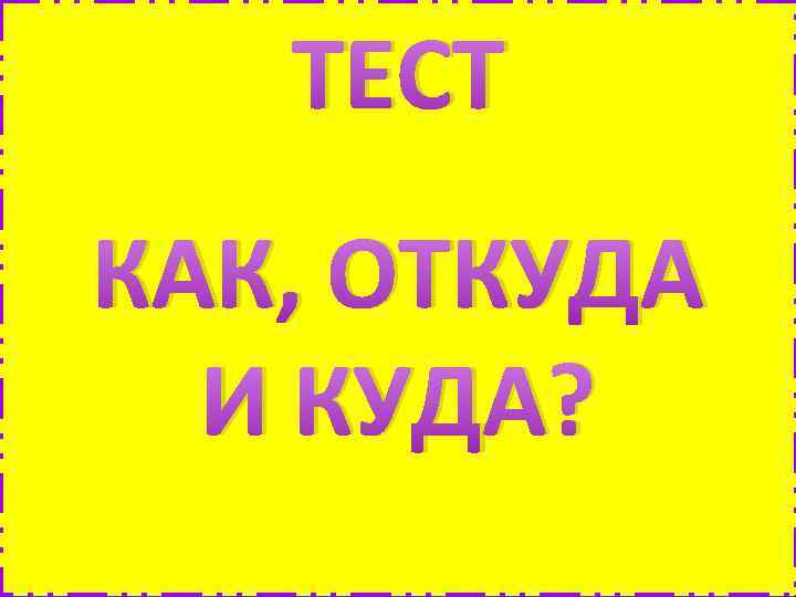 ТЕСТ КАК, ОТКУДА И КУДА? 