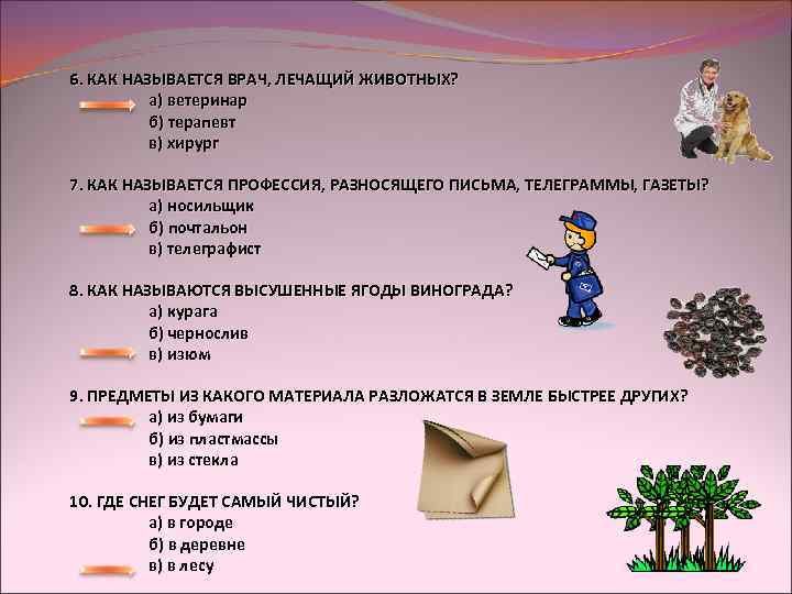 6. КАК НАЗЫВАЕТСЯ ВРАЧ, ЛЕЧАЩИЙ ЖИВОТНЫХ? а) ветеринар б) терапевт в) хирург 7. КАК