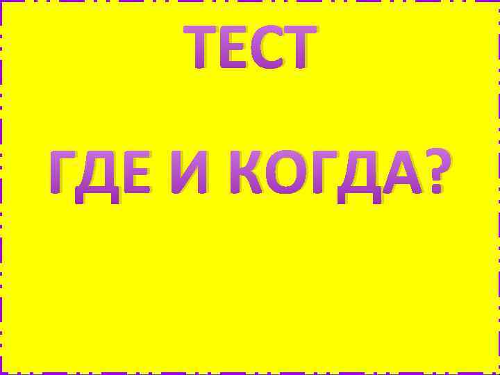 ТЕСТ ГДЕ И КОГДА? 