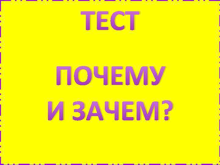 ТЕСТ ПОЧЕМУ И ЗАЧЕМ? 