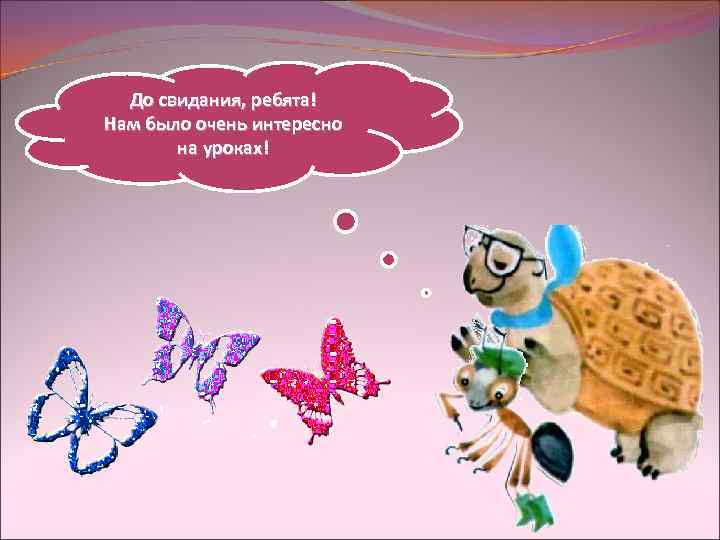 До свидания, ребята! Нам было очень интересно на уроках! 