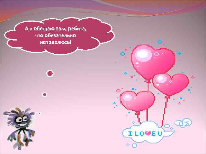 А я обещаю вам, ребята, что обязательно исправлюсь! 