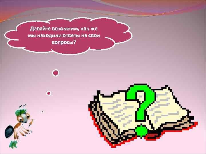 Давайте вспомним, как же мы находили ответы на свои вопросы? 