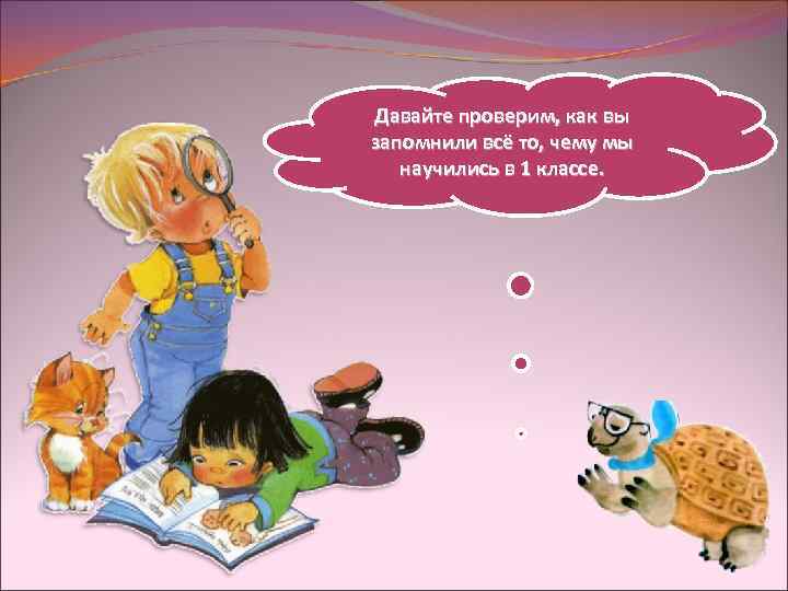 Давайте проверим, как вы запомнили всё то, чему мы научились в 1 классе. 