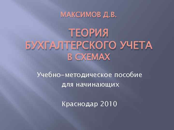 МАКСИМОВ Д. В. ТЕОРИЯ БУХГАЛТЕРСКОГО УЧЕТА В СХЕМАХ Учебно-методическое пособие для начинающих Краснодар 2010