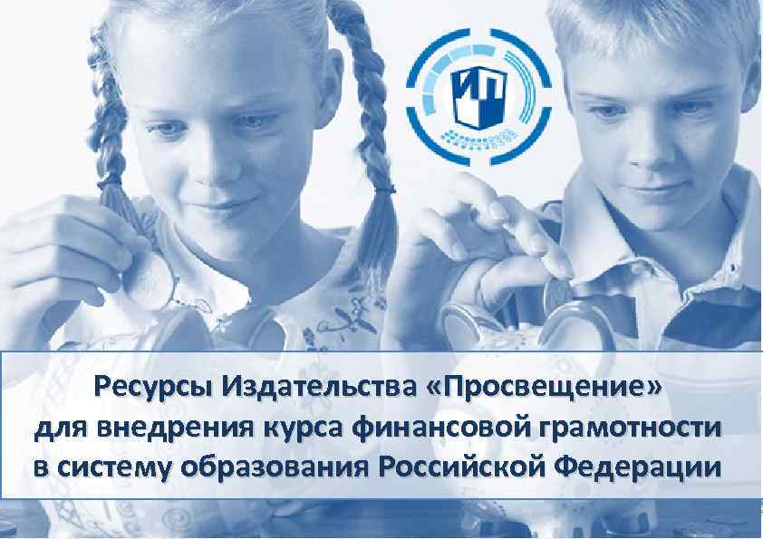 Ресурсы Издательства «Просвещение» для внедрения курса финансовой грамотности в систему образования Российской Федерации 