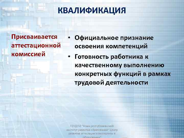 КВАЛИФИКАЦИЯ Присваивается • Официальное признание аттестационной освоения компетенций комиссией • Готовность работника к качественному