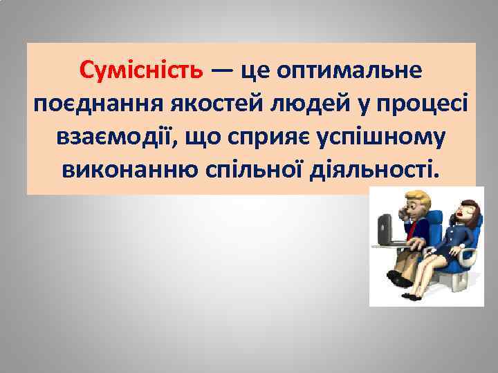 Сумісність — це оптимальне поєднання якостей людей у процесі взаємодії, що сприяє успішному виконанню