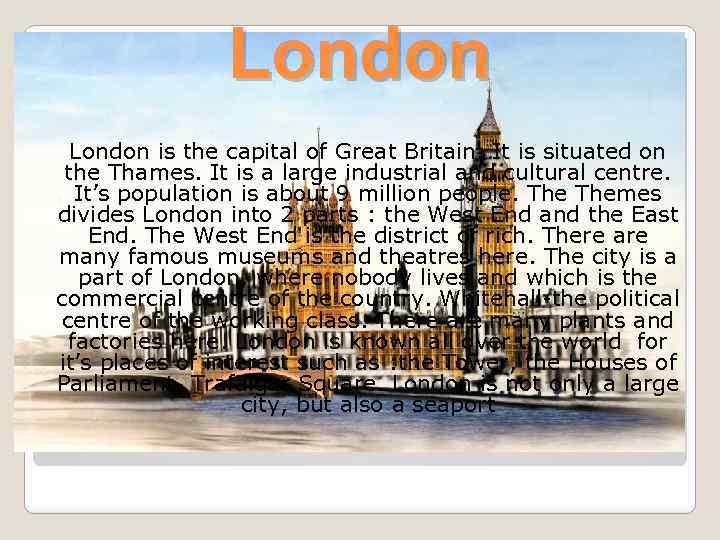 London is the capital of Great Britain. It is situated on the Thames. It