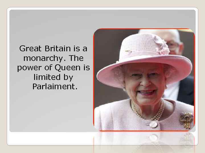 Great Britain is a monarchy. The power of Queen is limited by Parlaiment. 