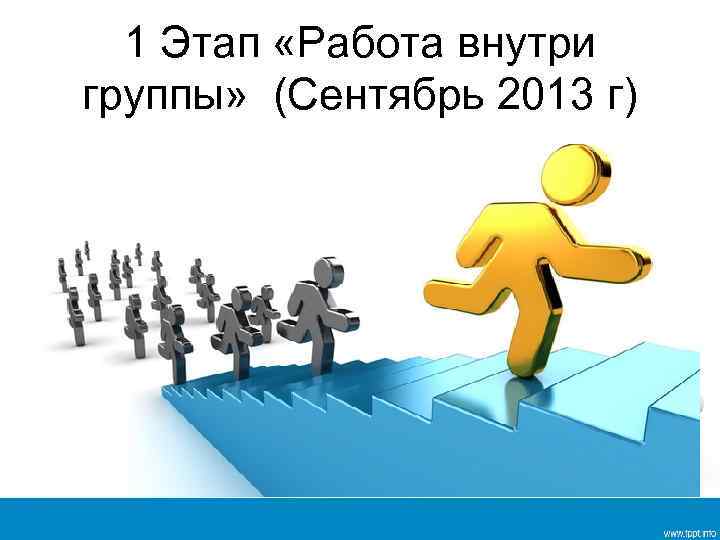 1 Этап «Работа внутри группы» (Сентябрь 2013 г) 