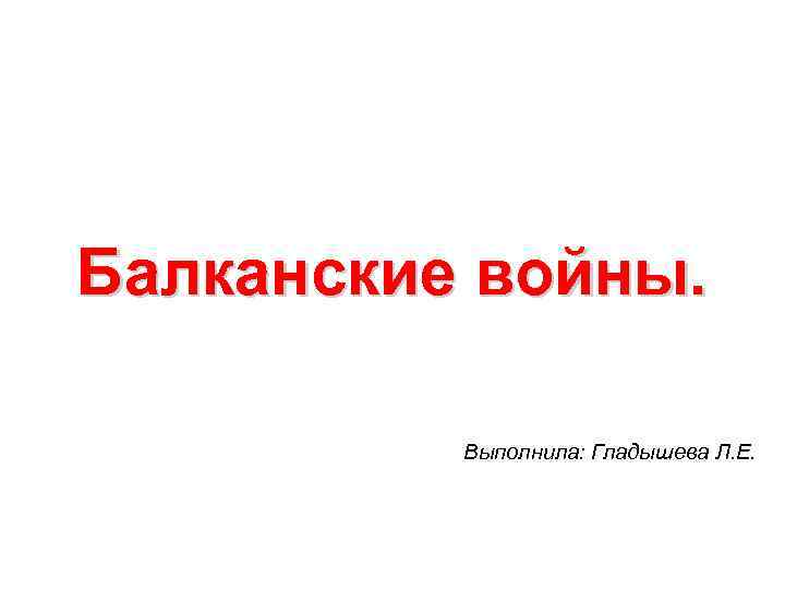 Балканские войны. Выполнила: Гладышева Л. Е. 