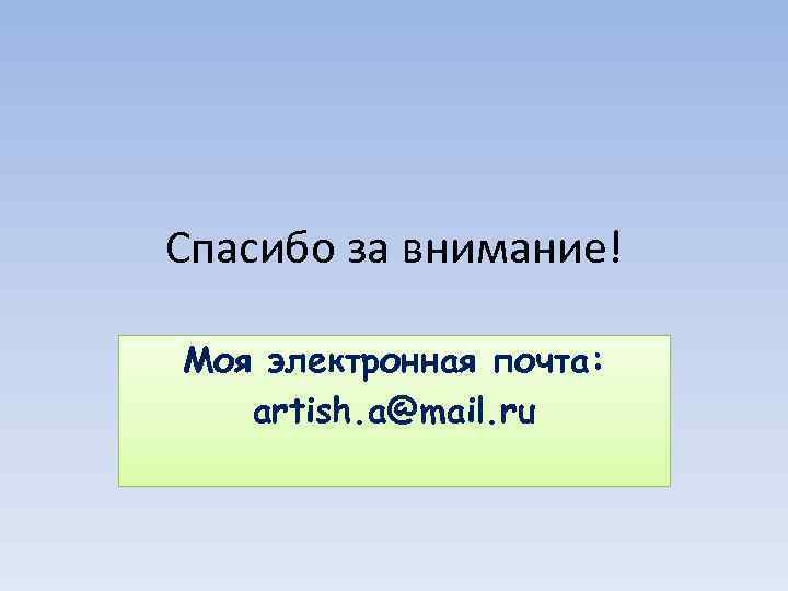 Спасибо за внимание! Моя электронная почта: artish. a@mail. ru 