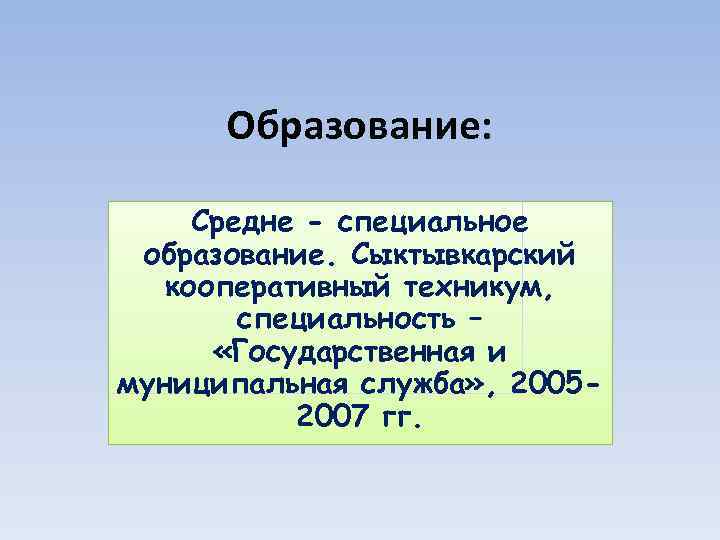 Образование: Средне - специальное образование. Сыктывкарский кооперативный техникум, специальность – «Государственная и муниципальная служба»