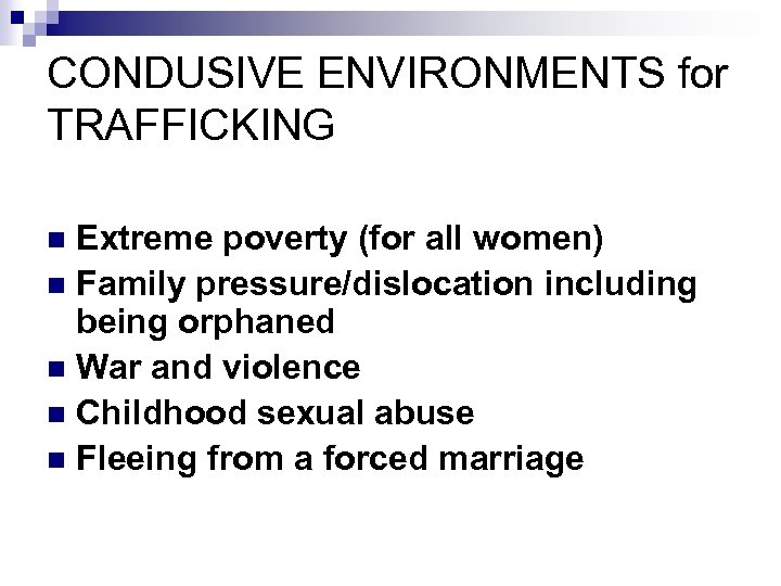 CONDUSIVE ENVIRONMENTS for TRAFFICKING Extreme poverty (for all women) n Family pressure/dislocation including being