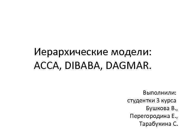 Иерархические модели: ACCA, DIBABA, DAGMAR. Выполнили: студентки 3 курса Бушкова В. , Перегородина Е.