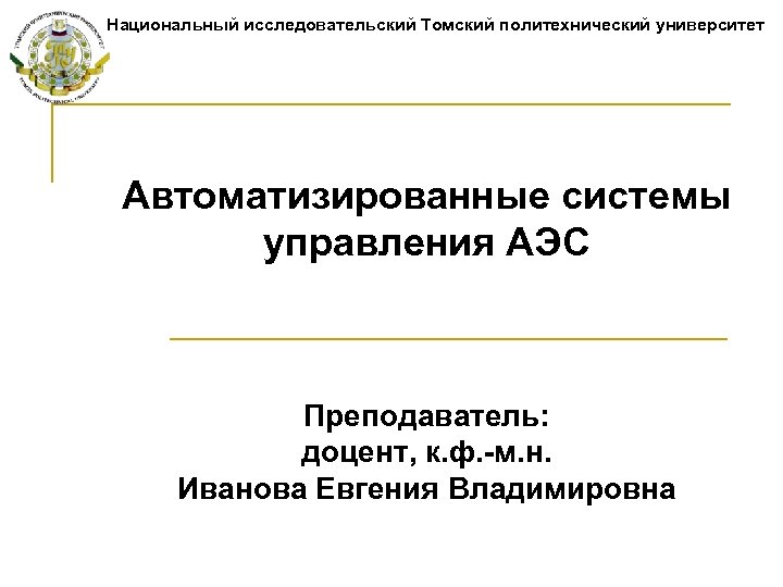 Национальный исследовательский Томский политехнический университет Автоматизированные системы управления АЭС Преподаватель: доцент, к. ф. -м.