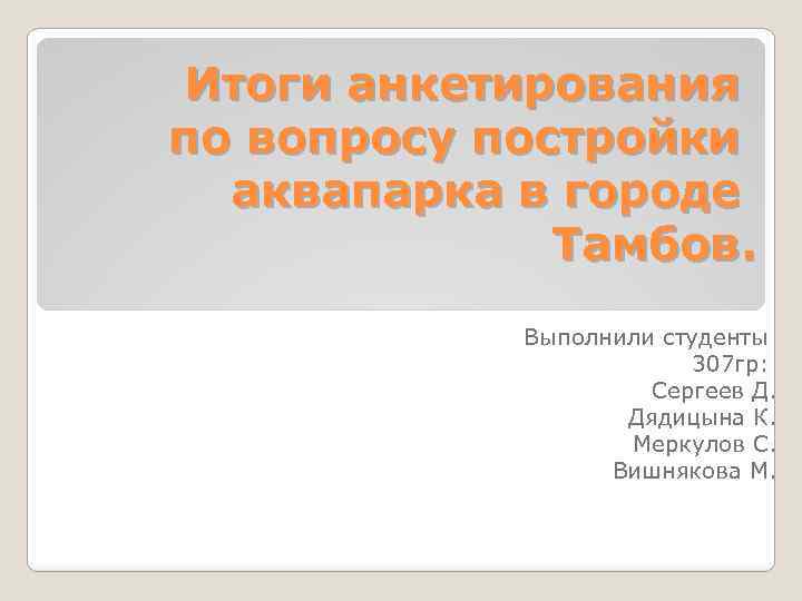 Итоги анкетирования по вопросу постройки аквапарка в городе Тамбов. Выполнили студенты 307 гр: Сергеев