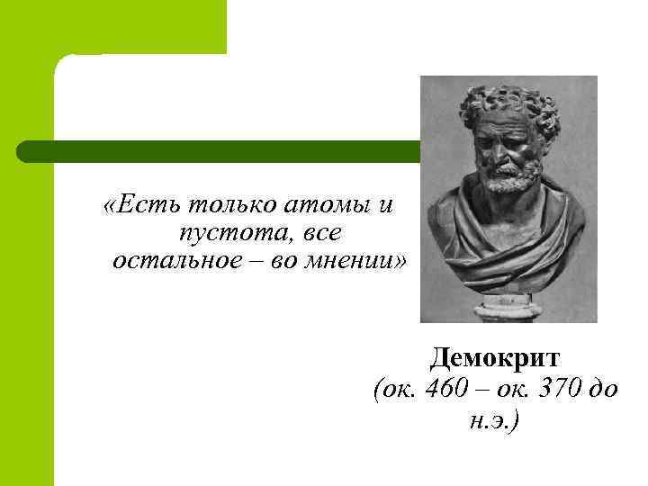  «Есть только атомы и пустота, все остальное – во мнении» Демокрит (ок. 460