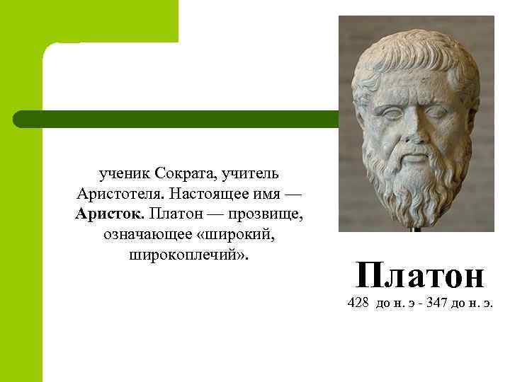 ученик Сократа, учитель Аристотеля. Настоящее имя — Аристок. Платон — прозвище, означающее «широкий, широкоплечий»