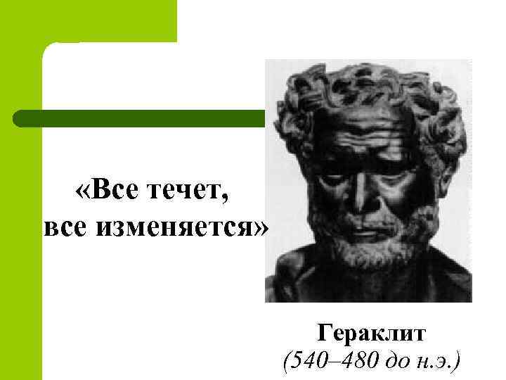  «Все течет, все изменяется» Гераклит (540– 480 до н. э. ) 