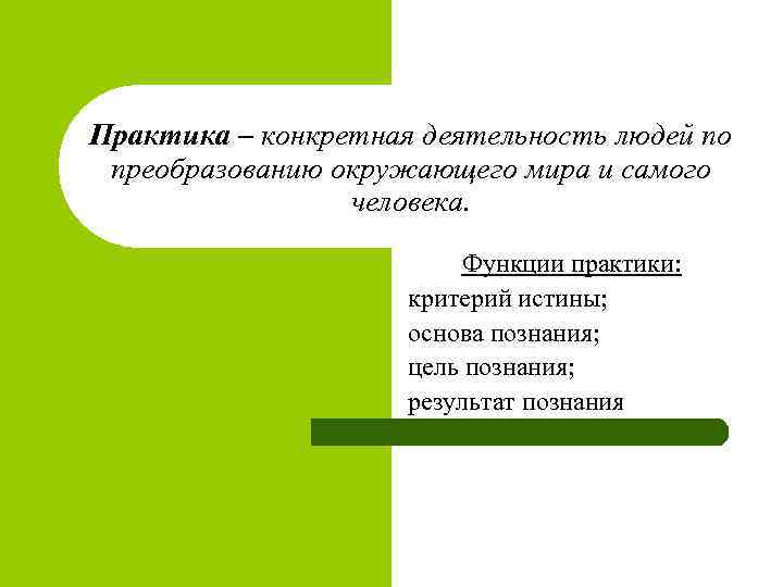 Практика – конкретная деятельность людей по преобразованию окружающего мира и самого человека. Функции практики: