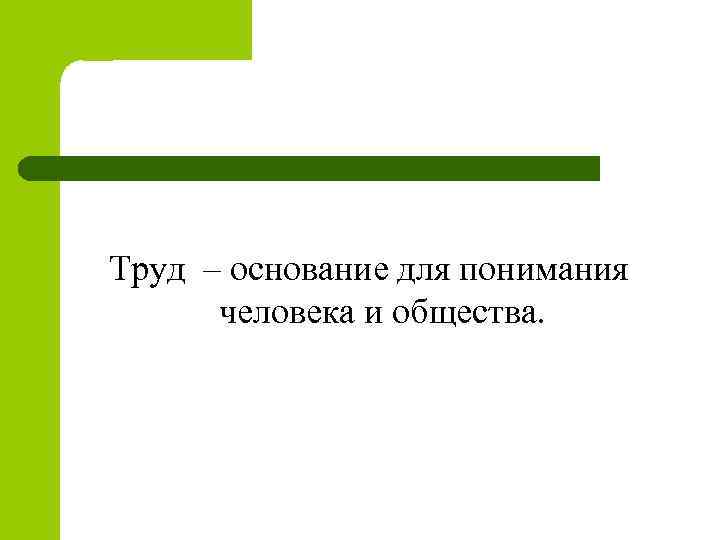 Труд – основание для понимания человека и общества. 