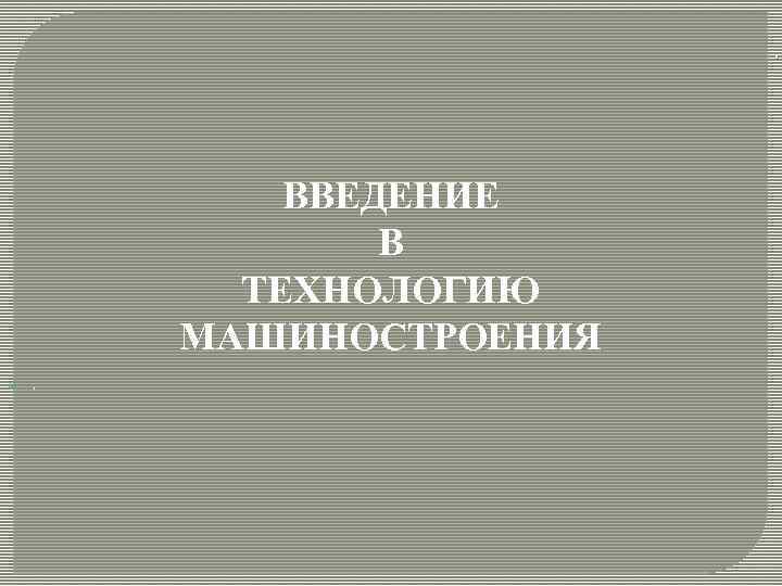 . ВВЕДЕНИЕ В ТЕХНОЛОГИЮ МАШИНОСТРОЕНИЯ . 