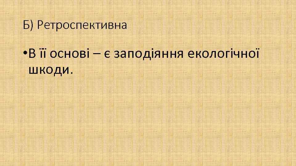 Б) Ретроспективна • В її основі – є заподіяння екологічної шкоди. 