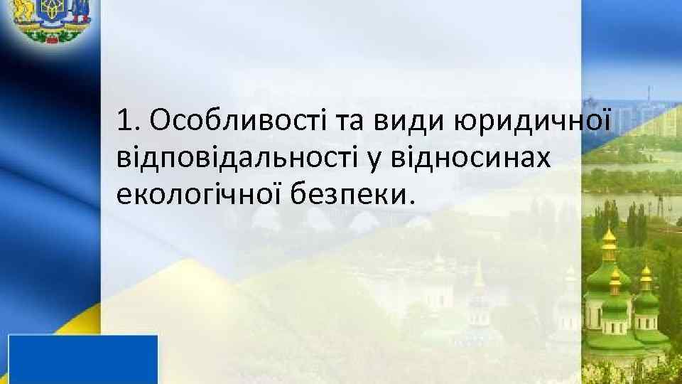 1. Особливості та види юридичної відповідальності у відносинах екологічної безпеки. 