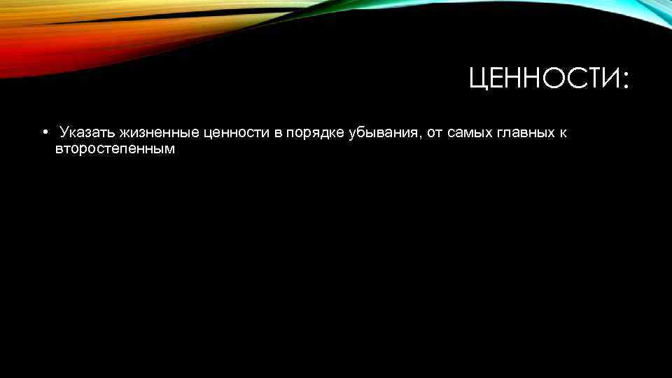 ЦЕННОСТИ: • Указать жизненные ценности в порядке убывания, от самых главных к второстепенным 