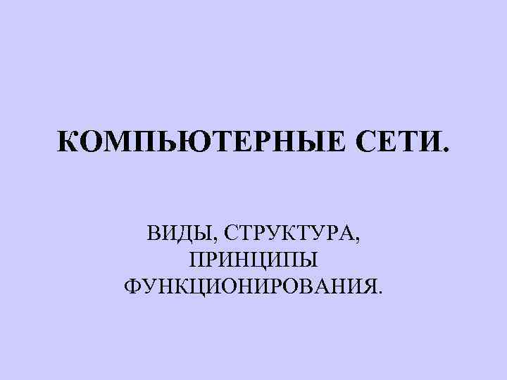 КОМПЬЮТЕРНЫЕ СЕТИ. ВИДЫ, СТРУКТУРА, ПРИНЦИПЫ ФУНКЦИОНИРОВАНИЯ. 