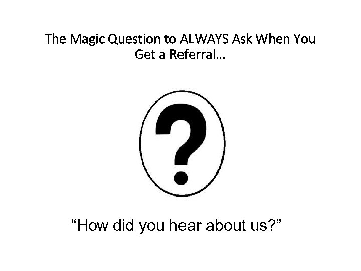 The Magic Question to ALWAYS Ask When You Get a Referral… “How did you