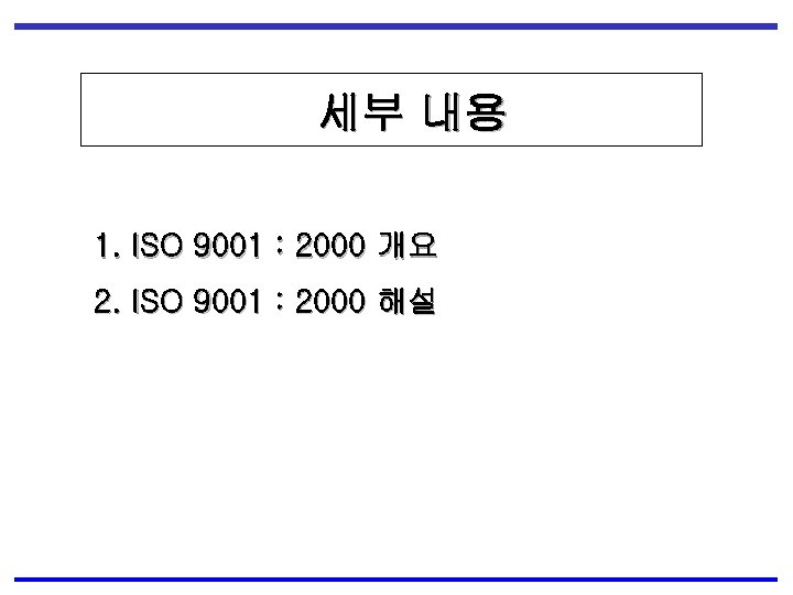 세부 내용 1. ISO 9001 : 2000 개요 2. ISO 9001 : 2000 해설