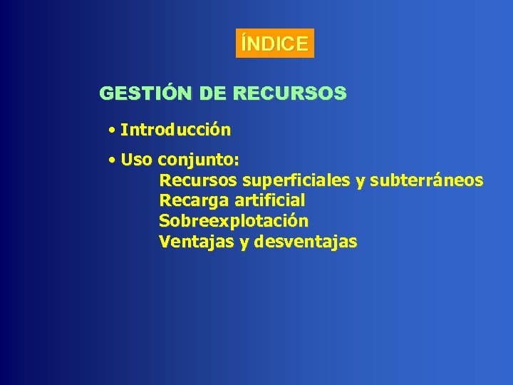 ÍNDICE GESTIÓN DE RECURSOS • Introducción • Uso conjunto: Recursos superficiales y subterráneos Recarga