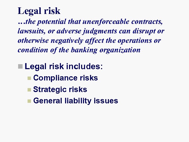 Legal risk …the potential that unenforceable contracts, lawsuits, or adverse judgments can disrupt or