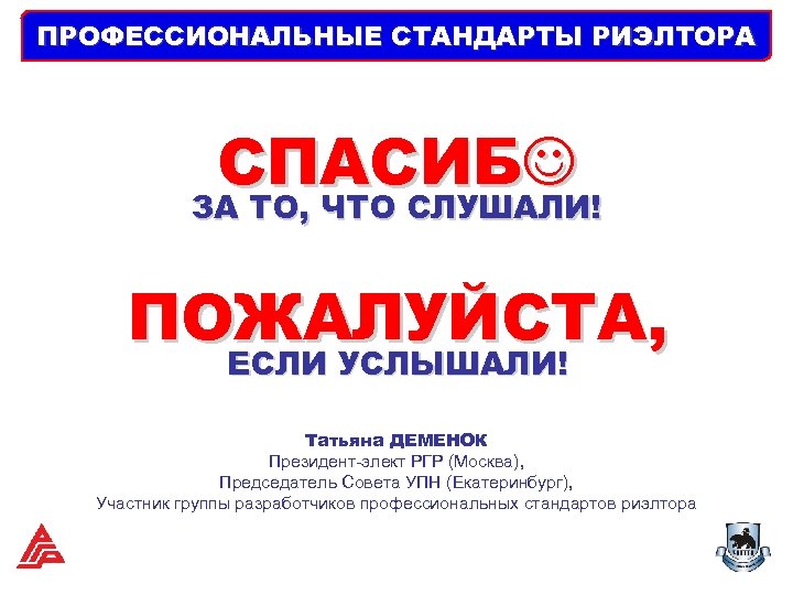 ПРОФЕССИОНАЛЬНЫЕ СТАНДАРТЫ РИЭЛТОРА СПАСИБ ЗА ТО, ЧТО СЛУШАЛИ! ПОЖАЛУЙСТА, ЕСЛИ УСЛЫШАЛИ! Татьяна ДЕМЕНОК Президент-элект