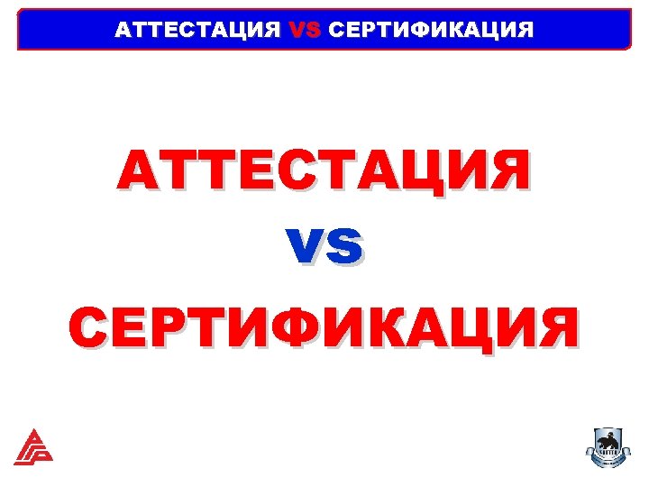 АТТЕСТАЦИЯ VS СЕРТИФИКАЦИЯ АТТЕСТАЦИЯ vs СЕРТИФИКАЦИЯ 