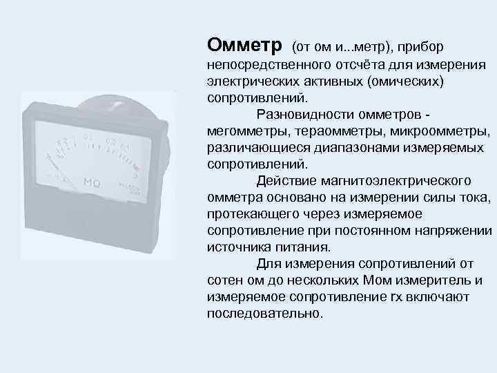 Омметр (от ом и. . . метр), прибор непосредственного отсчёта для измерения электрических активных