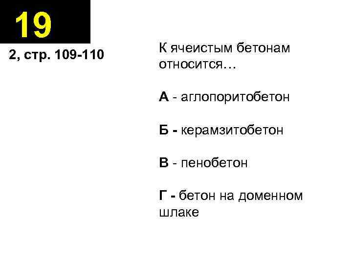 19 2, стр. 109 -110 К ячеистым бетонам относится… А - аглопоритобетон Б -