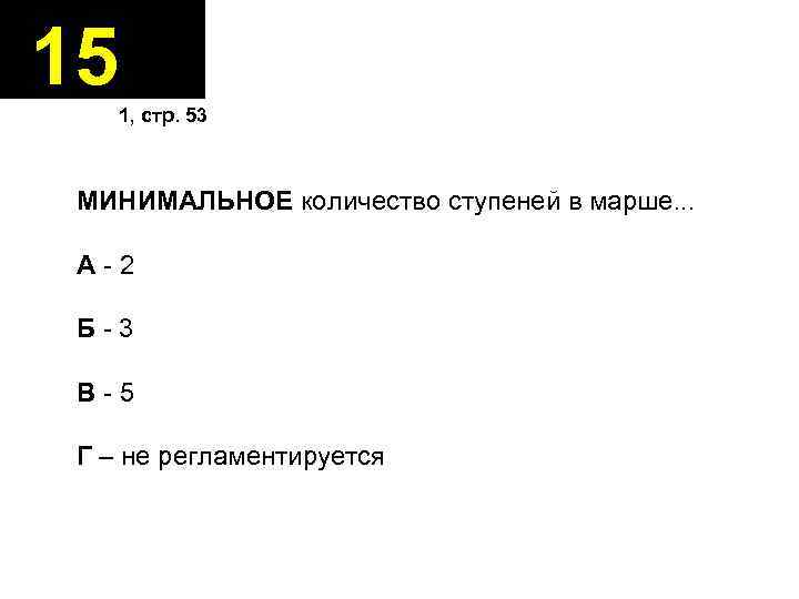 15 1, стр. 53 МИНИМАЛЬНОЕ количество ступеней в марше. . . А-2 Б-3 В-5