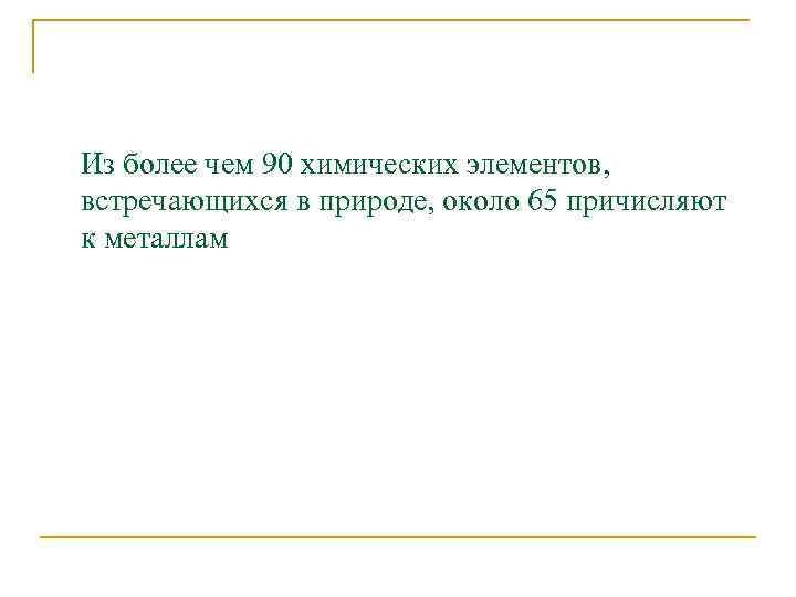 Из более чем 90 химических элементов, встречающихся в природе, около 65 причисляют к металлам