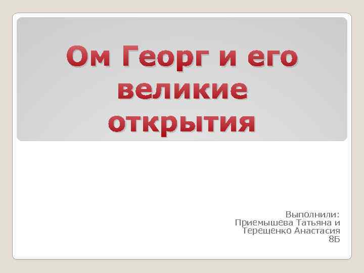 Ом Георг и его великие открытия Выполнили: Приемышева Татьяна и Терещенко Анастасия 8 Б