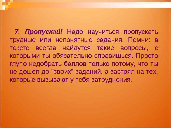 7. Пропускай! Надо научиться пропускать трудные или непонятные задания. Помни: в тексте всегда найдутся