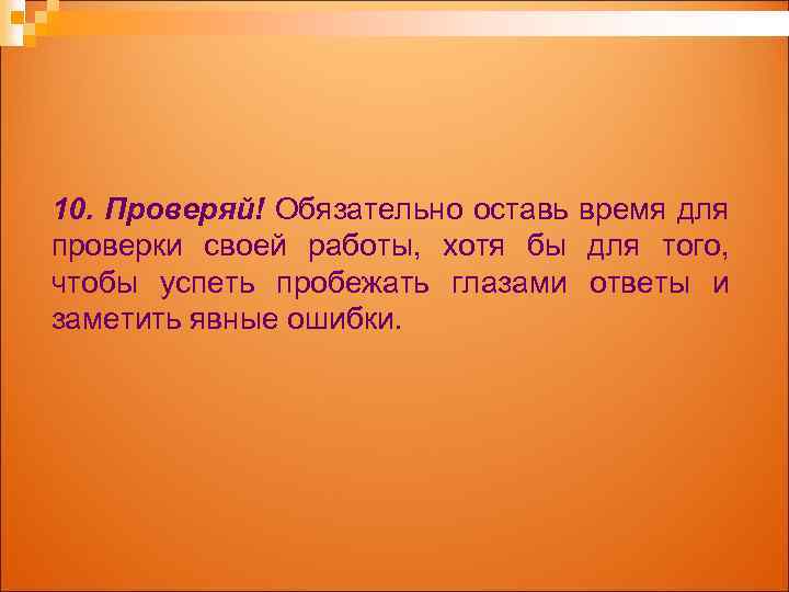 10. Проверяй! Обязательно оставь время для проверки своей работы, хотя бы для того, чтобы